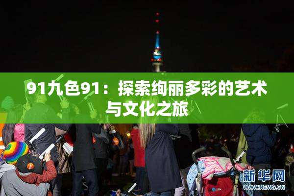 91九色91：探索绚丽多彩的艺术与文化之旅