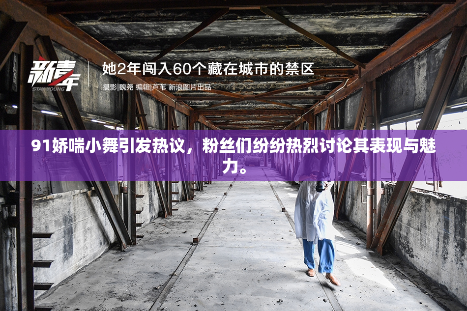 91娇喘小舞引发热议，粉丝们纷纷热烈讨论其表现与魅力。