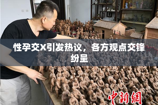 性孕交X引发热议，各方观点交锋纷呈