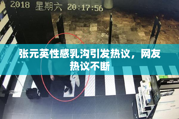 张元英性感乳沟引发热议，网友热议不断