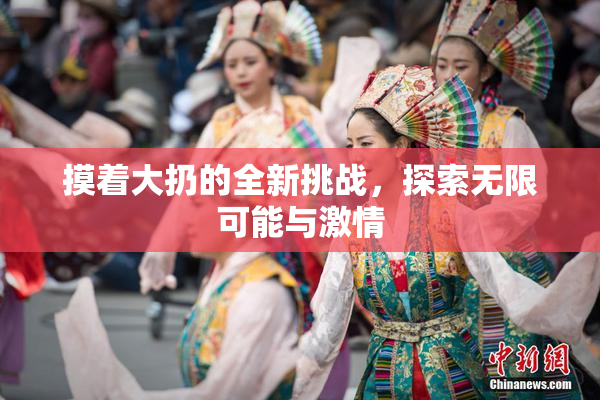 摸着大扔的全新挑战，探索无限可能与激情
