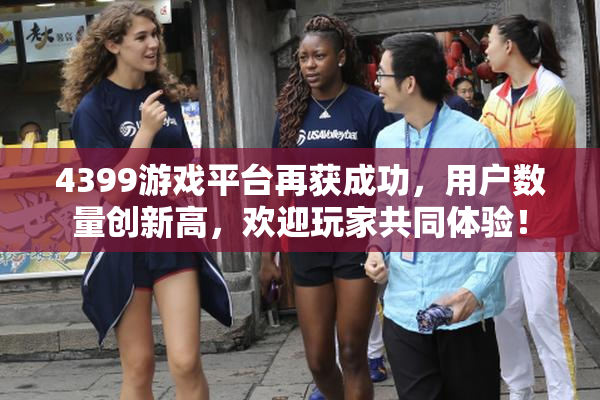 4399游戏平台再获成功，用户数量创新高，欢迎玩家共同体验！