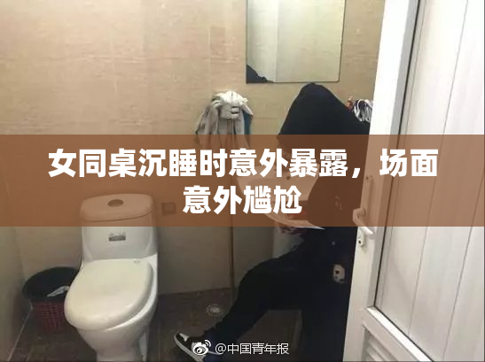 女同桌沉睡时意外暴露，场面意外尴尬