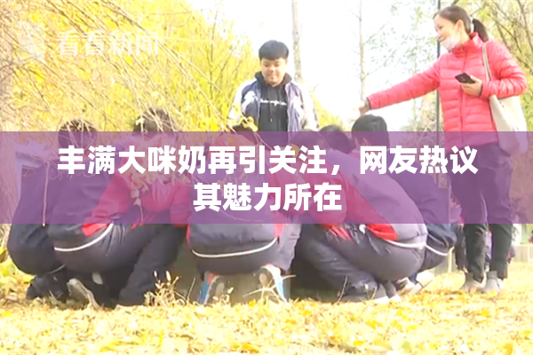 丰满大咪奶再引关注，网友热议其魅力所在