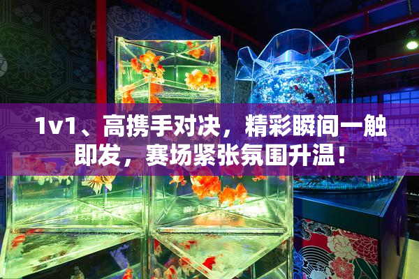 1v1、高携手对决，精彩瞬间一触即发，赛场紧张氛围升温！