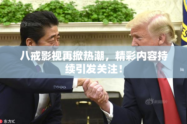 八戒影视再掀热潮，精彩内容持续引发关注！