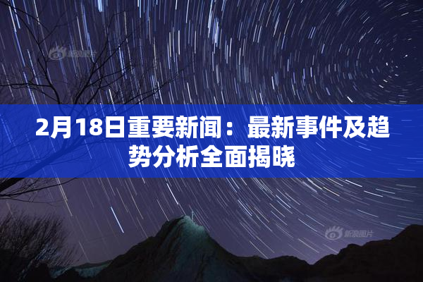 2月18日重要新闻：最新事件及趋势分析全面揭晓