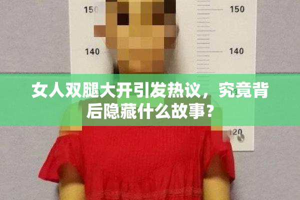 女人双腿大开引发热议，究竟背后隐藏什么故事？