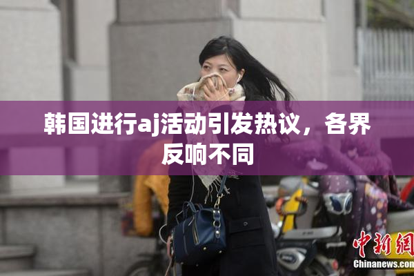 韩国进行aj活动引发热议，各界反响不同