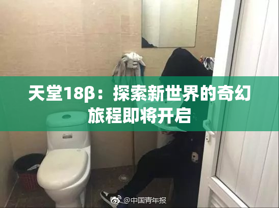 天堂18β：探索新世界的奇幻旅程即将开启