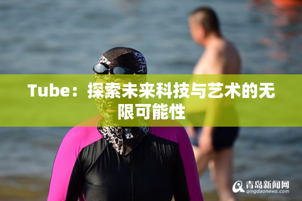 Tube：探索未来科技与艺术的无限可能性