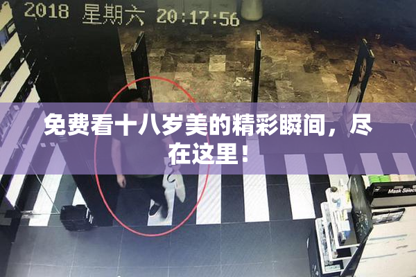 免费看十八岁美的精彩瞬间，尽在这里！