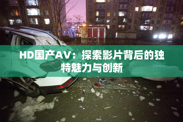 HD国产AV：探索影片背后的独特魅力与创新