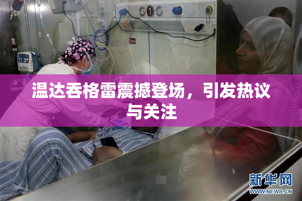 温达吞格雷震撼登场，引发热议与关注