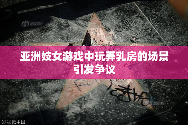 亚洲妓女游戏中玩弄乳房的场景引发争议