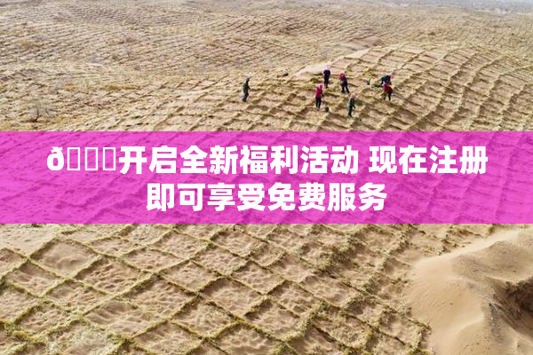 🔞开启全新福利活动 现在注册即可享受免费服务