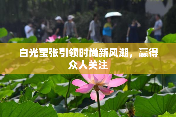 白光莹张引领时尚新风潮，赢得众人关注