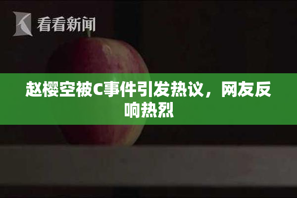 赵樱空被C事件引发热议，网友反响热烈