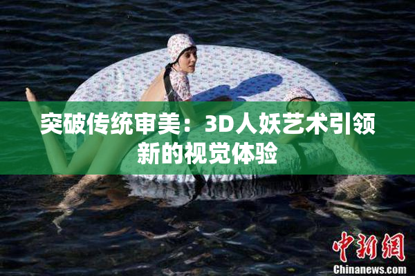 突破传统审美：3D人妖艺术引领新的视觉体验