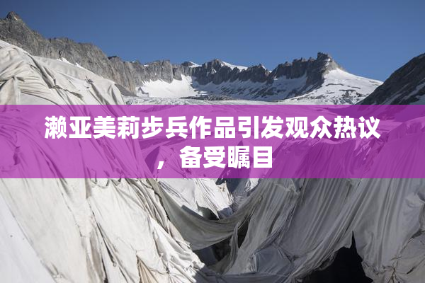 濑亚美莉步兵作品引发观众热议，备受瞩目