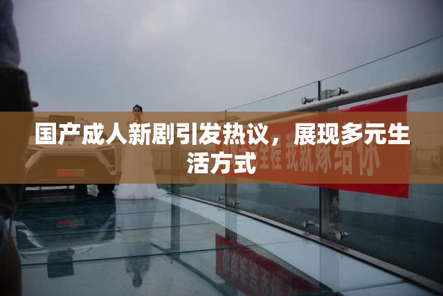 国产成人新剧引发热议，展现多元生活方式