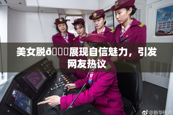 美女脱👙展现自信魅力，引发网友热议