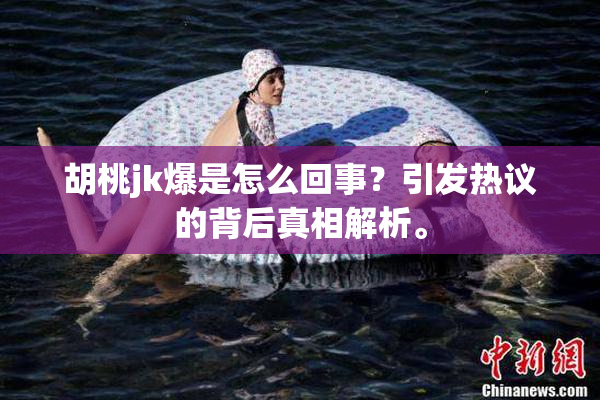 胡桃jk爆是怎么回事？引发热议的背后真相解析。