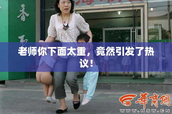 老师你下面太重，竟然引发了热议！