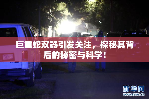巨重蛇双器引发关注，探秘其背后的秘密与科学！
