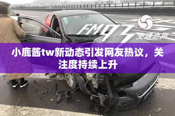小鹿酱tw新动态引发网友热议，关注度持续上升