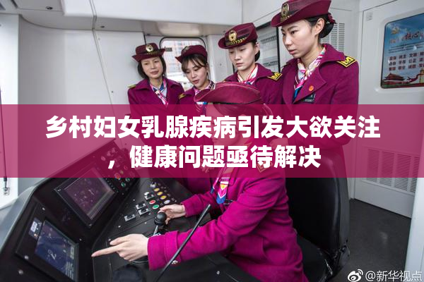 乡村妇女乳腺疾病引发大欲关注，健康问题亟待解决
