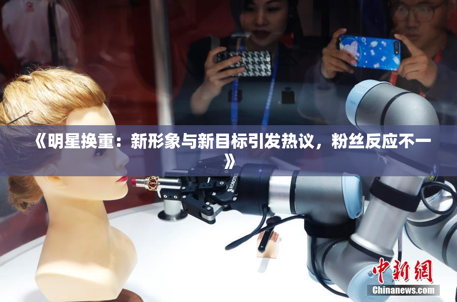 《明星换重：新形象与新目标引发热议，粉丝反应不一》