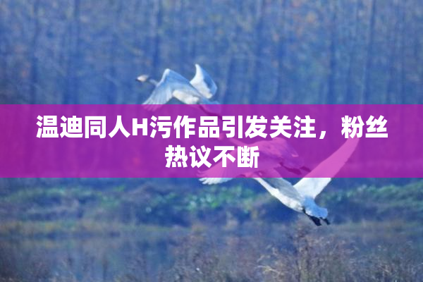 温迪同人H污作品引发关注，粉丝热议不断