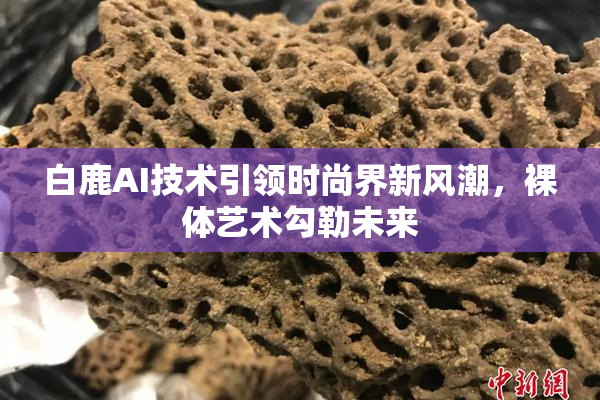 白鹿AI技术引领时尚界新风潮，裸体艺术勾勒未来