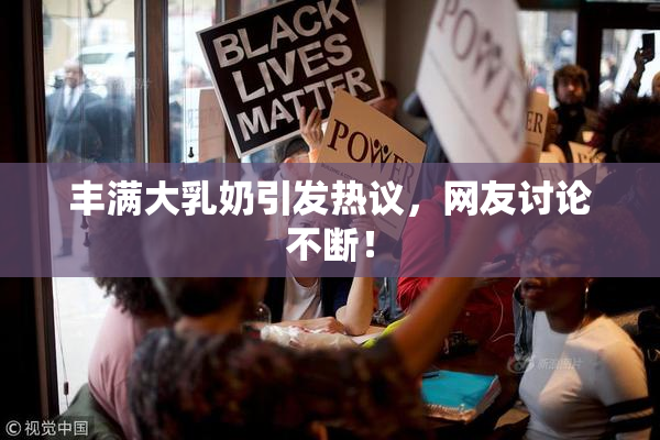 丰满大乳奶引发热议，网友讨论不断！