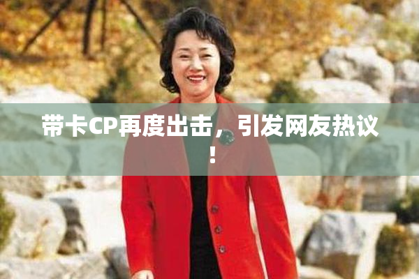 带卡CP再度出击，引发网友热议！