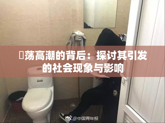婬荡高潮的背后：探讨其引发的社会现象与影响