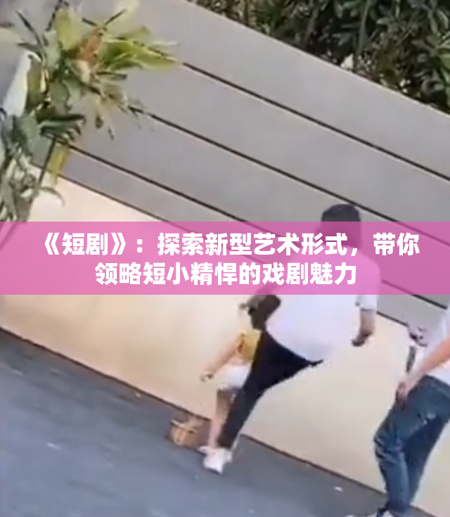 《短剧》：探索新型艺术形式，带你领略短小精悍的戏剧魅力