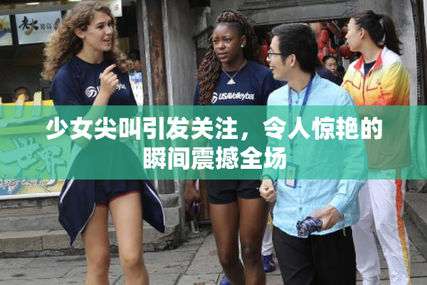 少女尖叫引发关注，令人惊艳的瞬间震撼全场