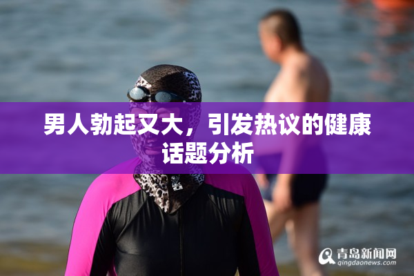 男人勃起又大，引发热议的健康话题分析
