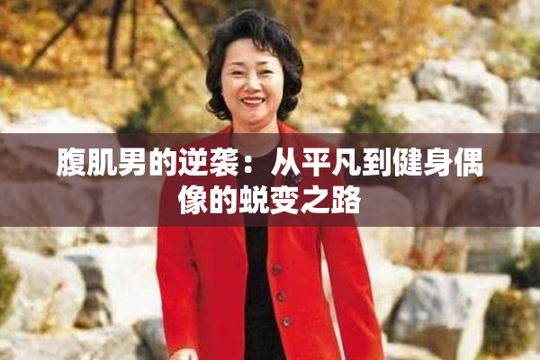 腹肌男的逆袭:从平凡到健身偶像的蜕变之路