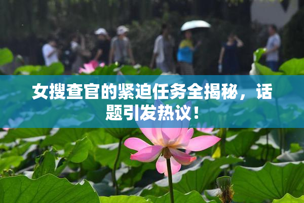 女搜查官的紧迫任务全揭秘，话题引发热议！