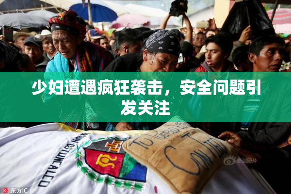 少妇遭遇疯狂袭击，安全问题引发关注