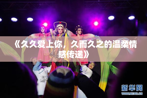 《久久爱上你，久而久之的温柔情感传递》