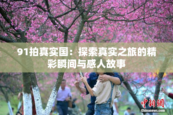 91拍真实国：探索真实之旅的精彩瞬间与感人故事
