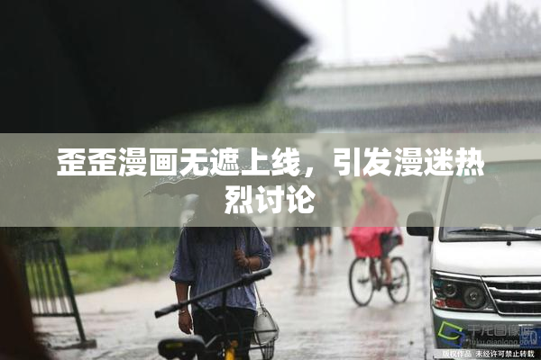 歪歪漫画无遮上线，引发漫迷热烈讨论