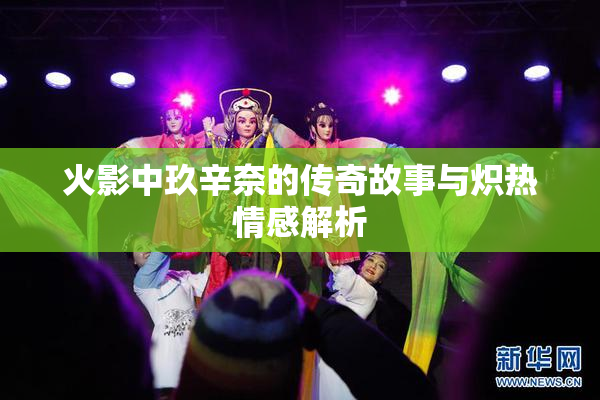火影中玖辛奈的传奇故事与炽热情感解析
