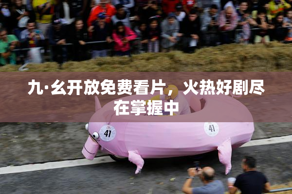 九·幺开放免费看片，火热好剧尽在掌握中