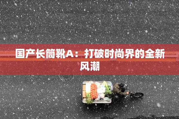 国产长筒靴A：打破时尚界的全新风潮