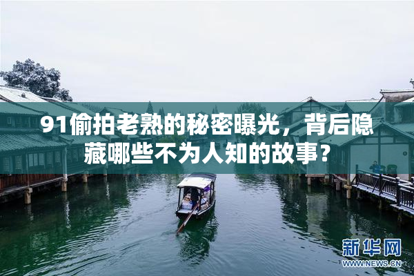 91偷拍老熟的秘密曝光，背后隐藏哪些不为人知的故事？